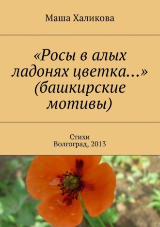 . «Росы в алых ладонях цветка…» (башкирские мотивы). Стихи. Волгоград, 2013