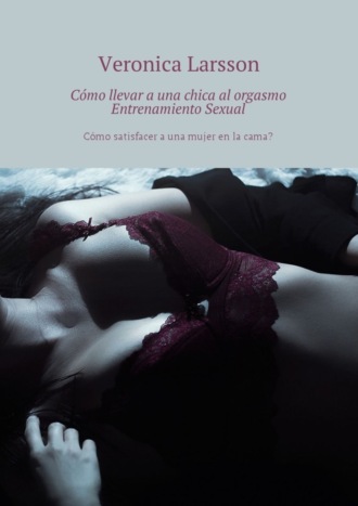 Вероника Ларссон. Cómo llevar a una chica al orgasmo Entrenamiento Sexual. Cómo satisfacer a una mujer en la cama?