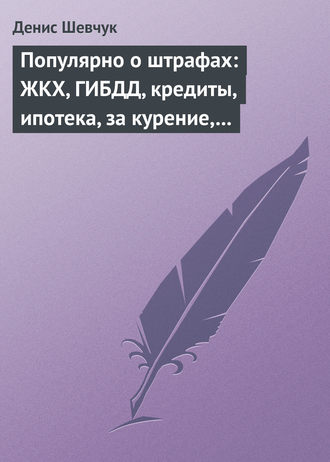 . Популярно о штрафах: ЖКХ, ГИБДД, кредиты, ипотека, за курение, налоги, кадры, автоштрафы, административные, арбитраж