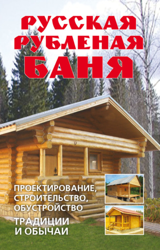 . Русская рубленая баня. Проектирование, строительство, обустройство. Традиции и обычаи