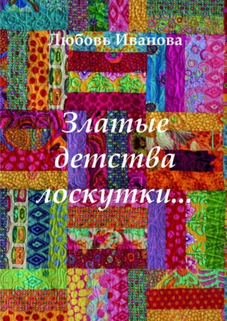 Любовь Ивановна Иванова. Златые детства лоскутки