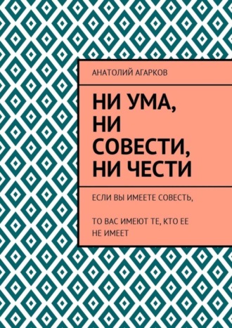 . Ни ума, ни совести, ни чести. Если Вы имеете совесть, то Вас имеют те, кто ее не имеет