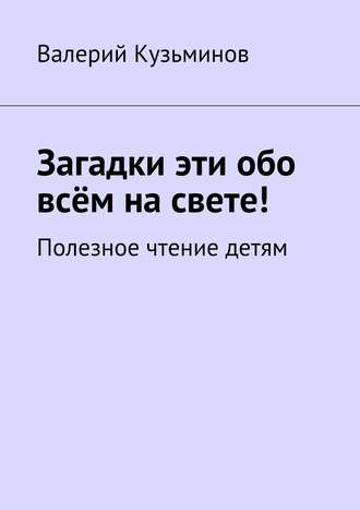 . Загадки эти обо всём на свете. Полезное чтение детям