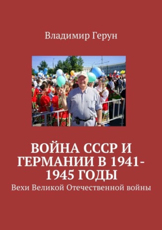Владимир Герун. Война СССР и Германии в 1941-1945 годы. Вехи Великой Отечественной войны