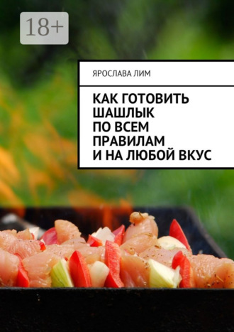 Ярослава Лим. Как готовить шашлык по всем правилам и на любой вкус