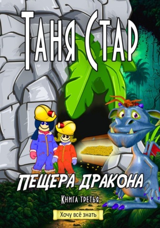 Таня Стар. Пещера Дракона. Серия «Хочу всё знать». Книга третья