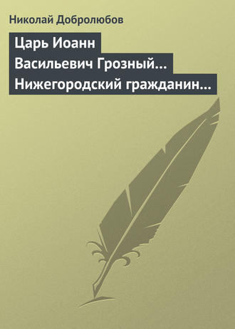 Николай Александрович Добролюбов. Царь Иоанн Васильевич Грозный… Нижегородский гражданин Косьма Минин, или Освобождение Москвы в 1612 году