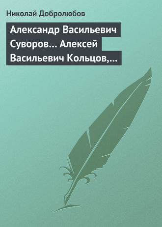 . Александр Васильевич Суворов… Алексей Васильевич Кольцов, его жизнь и сочинения…