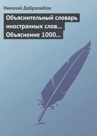 Николай Александрович Добролюбов. Объяснительный словарь иностранных слов… Объяснение 1000 иностранных слов, употребляющихся в русском языке… Краткий политико-экономический словарь