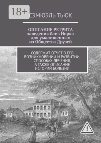Сэмюэль Тьюк. ОПИСАНИЕ РЕТРИТА, заведения близ Йорка для умалишенных из Общества Друзей. Содержит отчет о его возникновении и развитии, способах лечения, а также описание историй болезни