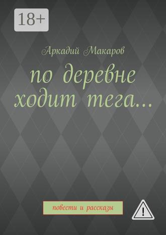 Аркадий Васильевич Макаров. По деревне ходит тега… Повести и рассказы