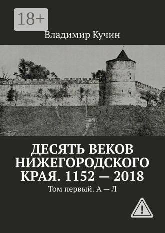 Владимир Кучин. Десять веков Нижегородского края. 1152—2018. Том первый. А—Л