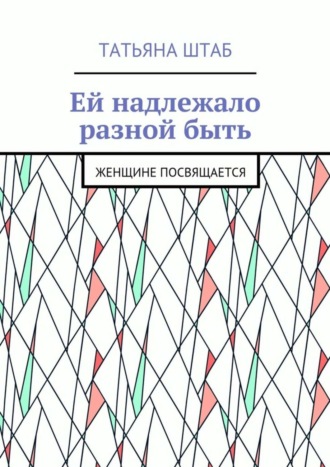 Татьяна Штаб. Ей надлежало разной быть. Женщине посвящается