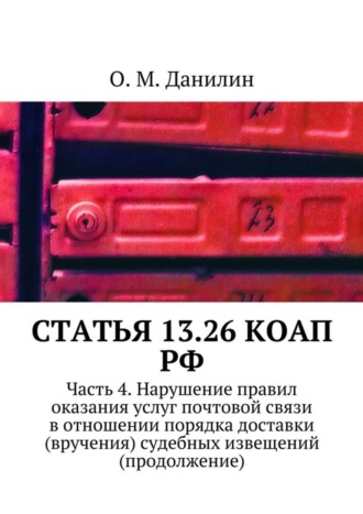 . Статья 13.26 КоАП РФ. Часть 4. Нарушение правил оказания услуг почтовой связи в отношении порядка доставки (вручения) судебных извещений (продолжение)