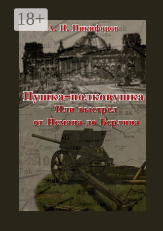 Александр Никифоров. Пушка-полковушка, или Выстрел от Немана до Берлина