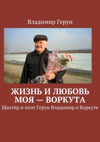 Владимир Герун. Жизнь и любовь моя – Воркута. Шахтёр и поэт Герун Владимир о Воркуте