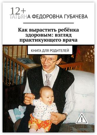 Татьяна Федоровна Губачева. Как вырастить ребёнка здоровым: взгляд практикующего врача. Книга для родителей
