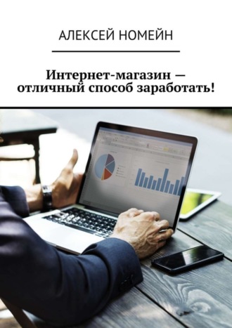 Алексей Номейн. Интернет-магазин – отличный способ заработать!