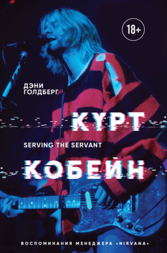 . Курт Кобейн. Serving the Servant. Воспоминания менеджера «Nirvana»