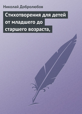 Николай Александрович Добролюбов. Стихотворения для детей от младшего до старшего возраста,