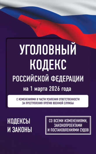 . Уголовный кодекс Российской Федерации на 1 марта 2026 года. Со всеми изменениями, законопроектами и постановлениями судов
