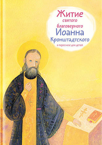 Тимофей Веронин. Житие святого благоверного Иоанна Кронштадтского в пересказе для детей