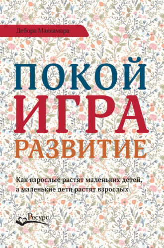 . Покой, игра, развитие. Как взрослые растят маленьких детей, а маленькие дети растят взрослых