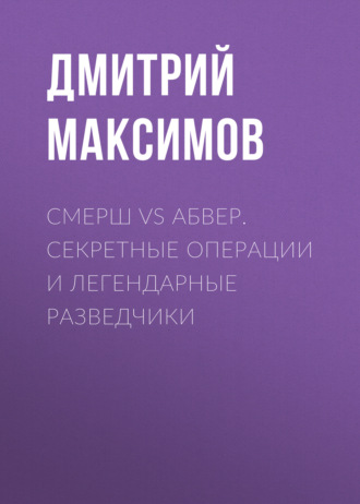 . Смерш vs Абвер. Секретные операции и легендарные разведчики