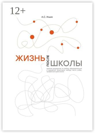 Алексей Сергеевич Ильин. Жизнь после школы. Краткое руководство к выбору образовательной и карьерной траектории, выбору вуза и суза, выбору профессии и дела жизни