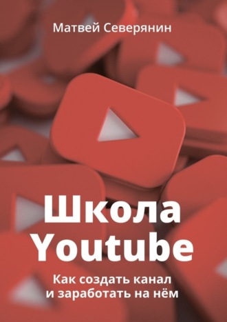 . Школа YouTube. Как создать канал и заработать на нём