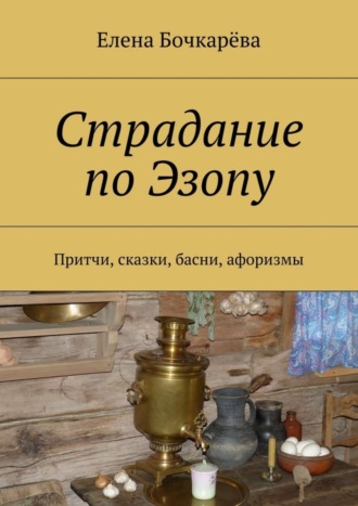 Елена Александровна Бочкарёва. Страдание по Эзопу. Притчи, сказки, басни, афоризмы