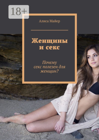 Алиса Майер. Женщины и секс. Почему секс полезен для женщин?