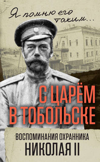 . С царем в Тобольске. Воспоминания охранника Николая II