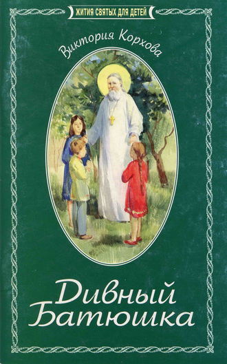Виктория Корхова. Дивный Батюшка. Житие святого праведного Иоанна Кронштадтского