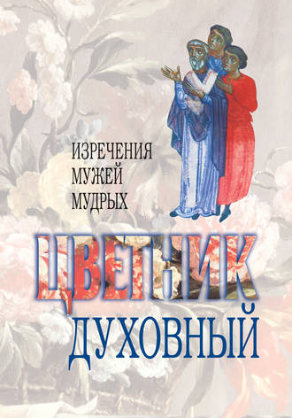 . Цветник духовный. Назидательные мысли и добрые советы, выбранные из творений мужей мудрых и святых