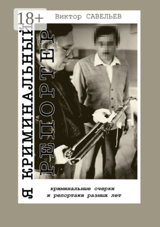 . Я криминальный репортер. Криминальные очерки и репортажи разных лет