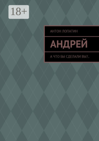 Антон Лопатин. Андрей. А что бы сделали вы?..