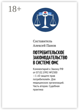 . Потребительское законодательство в системе ОМС. Комментарий к Закону РФ ОТ 07.02.1992 №2300—1 «О защите прав потребителей». Для медицинских организаций. Часть вторая. Судебная практика