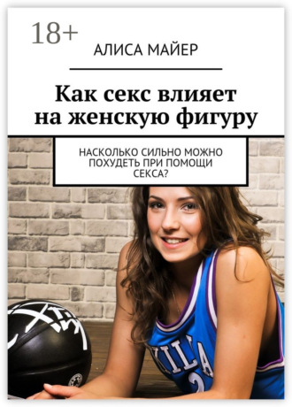 Алиса Майер. Как секс влияет на женскую фигуру. Насколько сильно можно похудеть при помощи секса?