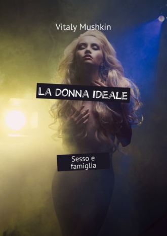 Виталий Мушкин. La donna ideale. Sesso e famiglia