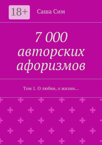 Саша Сим. 7 000 авторских афоризмов. Том 1. О любви, о жизни…