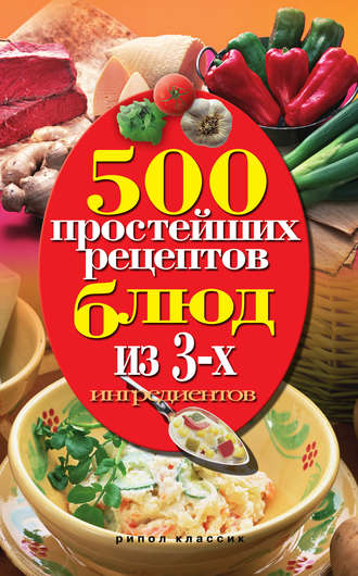 . 500 простейших рецептов блюд из 3-х ингредиентов