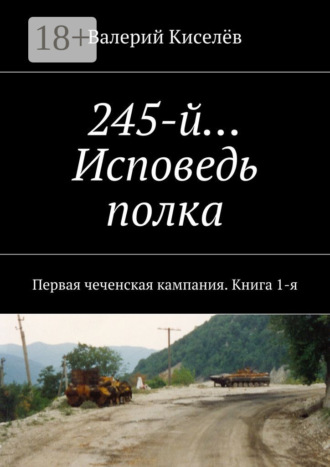 Валерий Павлович Киселёв. 245-й… Исповедь полка. Первая чеченская кампания. Книга 1-я