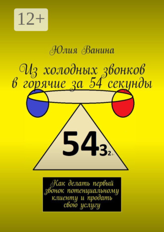 Юлия Ванина. Из холодных звонков в горячие за 54 секунды. Как сделать первый звонок потенциальному клиенту и продать свою услугу