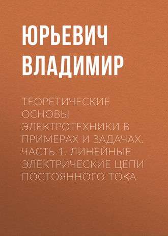 . Теоретические основы электротехники в примерах и задачах. Часть 1. Линейные электрические цепи постоянного тока