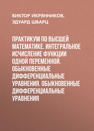 . Практикум по высшей математике. Интегральное исчисление функции одной переменной. Обыкновенные дифференциальные уравнения. Обыкновенные дифференциальные уравнения