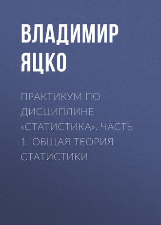 В. А. Яцко. Практикум по дисциплине «Статистика». Часть 1. Общая теория статистики