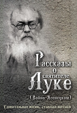 . Рассказы о святителе Луке (Войно-Ясенецком). Удивительная жизнь, ставшая житием