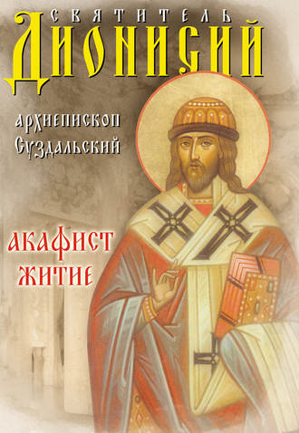 Сборник. Святитель Дионисий, архиепископ Суздальский. Акафист. Житие