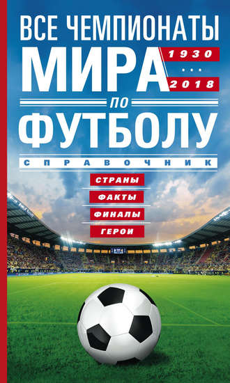 . Все чемпионаты мира по футболу. 1930—2018. Страны, факты, финалы, герои. Справочник